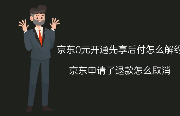 京东0元开通先享后付怎么解约 京东申请了退款怎么取消？